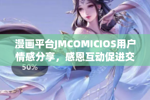 漫画平台JMCOMICIOS用户情感分享，感恩互动促进交流