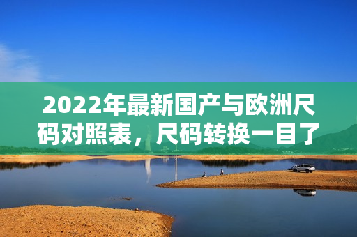 2022年最新国产与欧洲尺码对照表，尺码转换一目了然