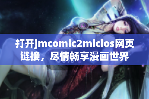 打开jmcomic2micios网页链接，尽情畅享漫画世界