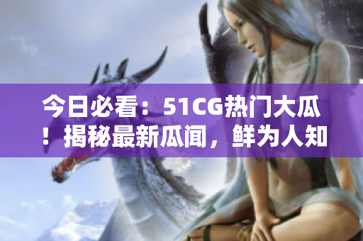 今日必看：51CG热门大瓜！揭秘最新瓜闻，鲜为人知内幕抢先知。