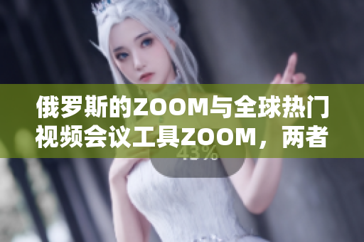 俄罗斯的ZOOM与全球热门视频会议工具ZOOM，两者之间的异同有哪些？