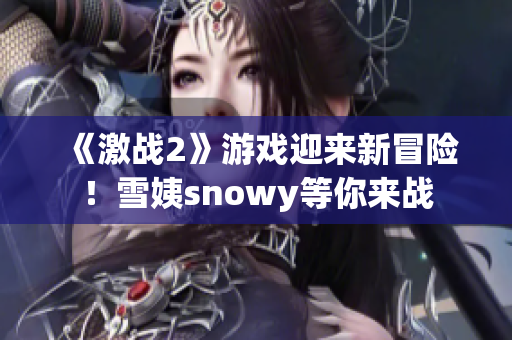 《激战2》游戏迎来新冒险！雪姨snowy等你来战