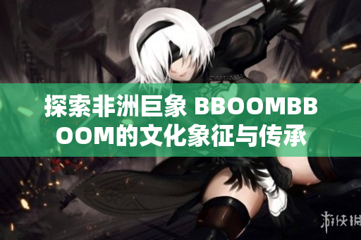 探索非洲巨象 BBOOMBBOOM的文化象征与传承