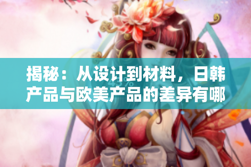 揭秘：从设计到材料，日韩产品与欧美产品的差异有哪些？