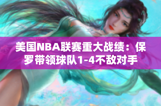 美国NBA联赛重大战绩：保罗带领球队1-4不敌对手