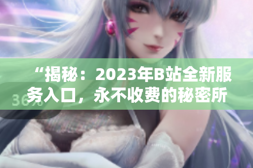 “揭秘：2023年B站全新服务入口，永不收费的秘密所在”