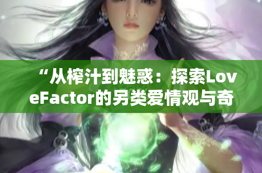 “从榨汁到魅惑：探索LoveFactor的另类爱情观与奇特魅力”