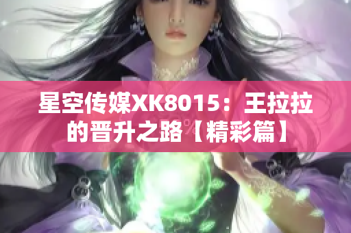 星空传媒XK8015：王拉拉的晋升之路【精彩篇】