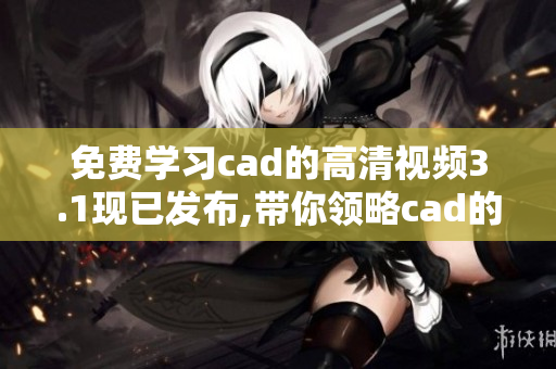 免费学习cad的高清视频3.1现已发布,带你领略cad的魅力