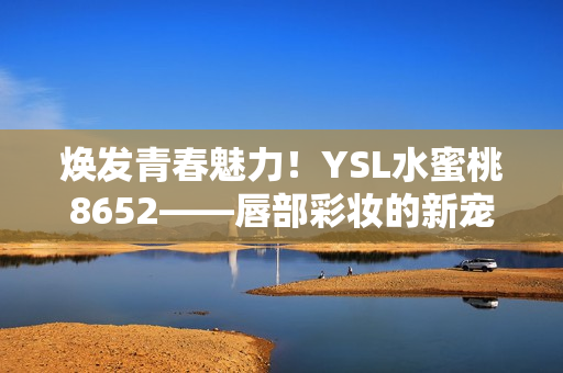 焕发青春魅力！YSL水蜜桃8652——唇部彩妆的新宠