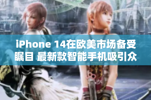 iPhone 14在欧美市场备受瞩目 最新款智能手机吸引众多关注