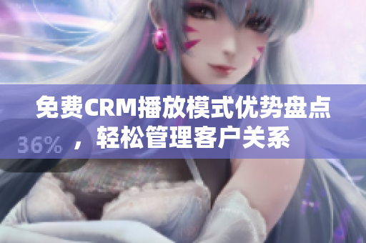 免费CRM播放模式优势盘点，轻松管理客户关系 