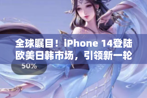 全球瞩目！iPhone 14登陆欧美日韩市场，引领新一轮智能手机革命