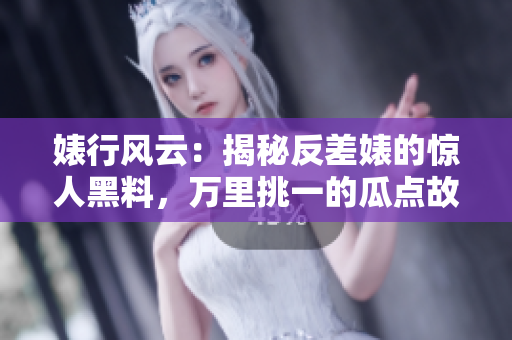 婊行风云：揭秘反差婊的惊人黑料，万里挑一的瓜点故事大揭秘！