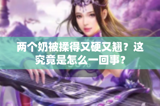 两个奶被揉得又硬又翘？这究竟是怎么一回事？