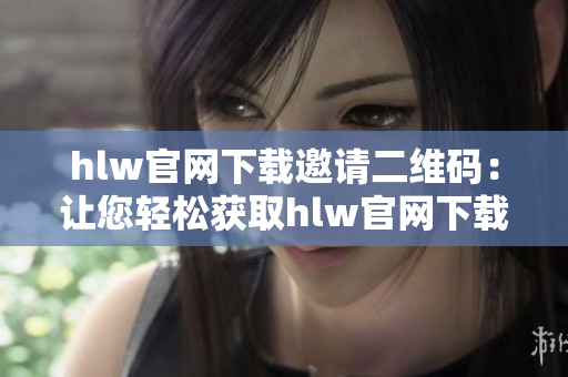 hlw官网下载邀请二维码：让您轻松获取hlw官网下载邀请二维码