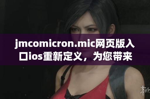 jmcomicron.mic网页版入口ios重新定义，为您带来全新的阅读体验