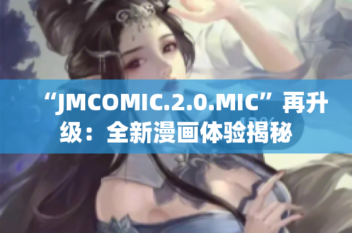 “JMCOMIC.2.0.MIC”再升级：全新漫画体验揭秘