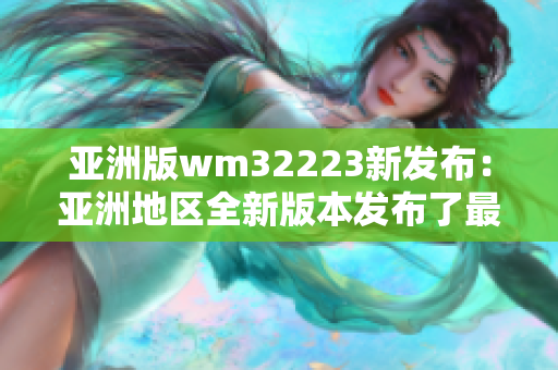 亚洲版wm32223新发布：亚洲地区全新版本发布了最新设备