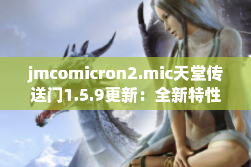 jmcomicron2.mic天堂传送门1.5.9更新：全新特性与改进解读