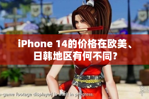 iPhone 14的价格在欧美、日韩地区有何不同？