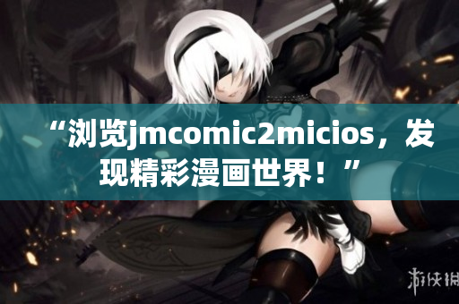 “浏览jmcomic2micios，发现精彩漫画世界！”