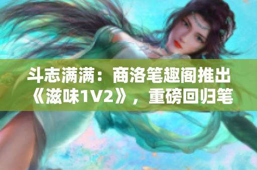 斗志满满：商洛笔趣阁推出《滋味1V2》，重磅回归笔墨世界