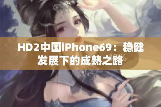 HD2中国iPhone69：稳健发展下的成熟之路