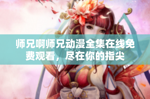 师兄啊师兄动漫全集在线免费观看，尽在你的指尖