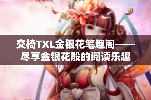 交椅TXL金银花笔趣阁——尽享金银花般的阅读乐趣