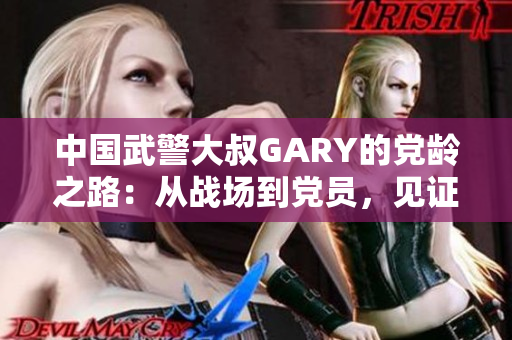 中国武警大叔GARY的党龄之路：从战场到党员，见证初心与担当