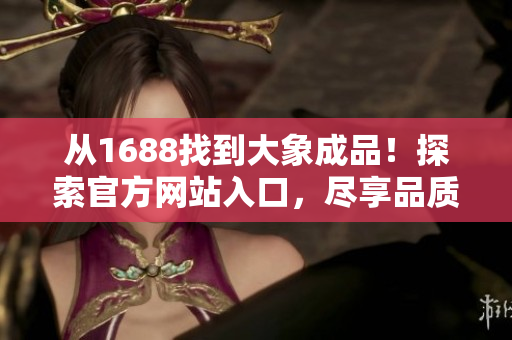 从1688找到大象成品！探索官方网站入口，尽享品质购物体验！