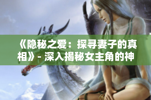 《隐秘之爱：探寻妻子的真相》- 深入揭秘女主角的神秘过往