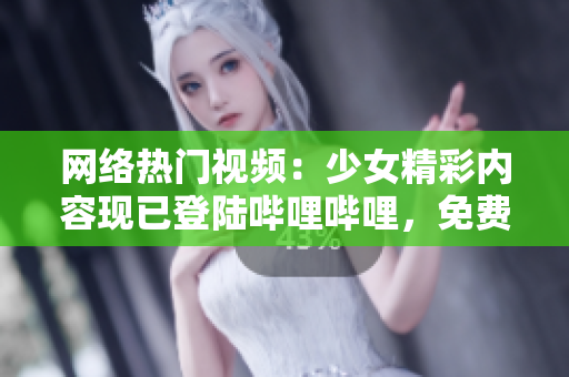 网络热门视频：少女精彩内容现已登陆哔哩哔哩，免费畅享！