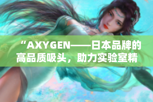 “AXYGEN——日本品牌的高品质吸头，助力实验室精准操作与科研突破！”