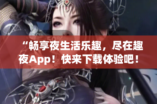 “畅享夜生活乐趣，尽在趣夜App！快来下载体验吧！”