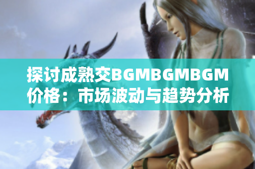 探讨成熟交BGMBGMBGM价格：市场波动与趋势分析