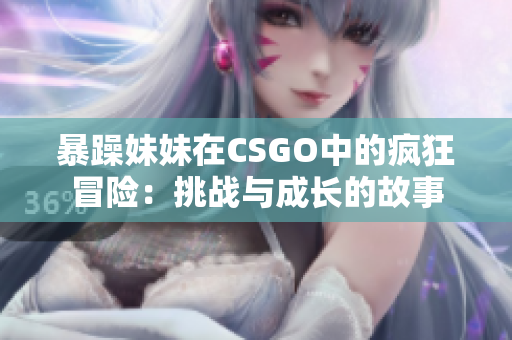 暴躁妹妹在CSGO中的疯狂冒险：挑战与成长的故事