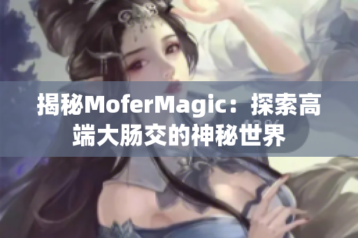 揭秘MoferMagic：探索高端大肠交的神秘世界