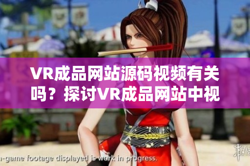 VR成品网站源码视频有关吗？探讨VR成品网站中视频的作用