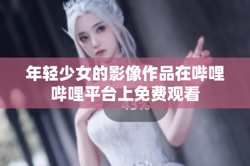 年轻少女的影像作品在哔哩哔哩平台上免费观看