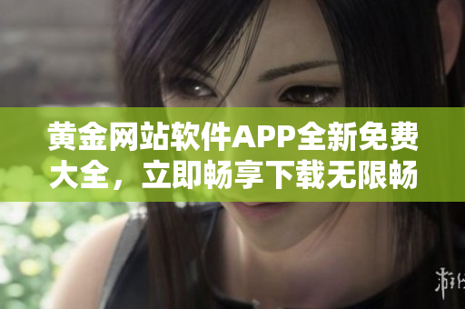 黄金网站软件APP全新免费大全，立即畅享下载无限畅玩