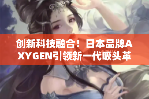 创新科技融合！日本品牌AXYGEN引领新一代吸头革命，助力科学实验进程加速