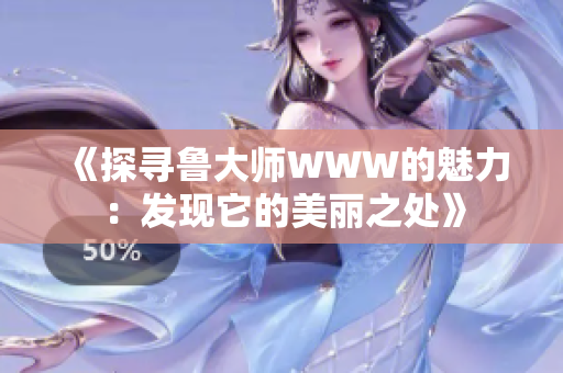 《探寻鲁大师WWW的魅力：发现它的美丽之处》