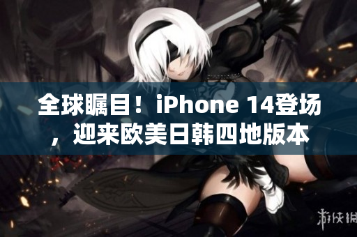 全球瞩目！iPhone 14登场，迎来欧美日韩四地版本