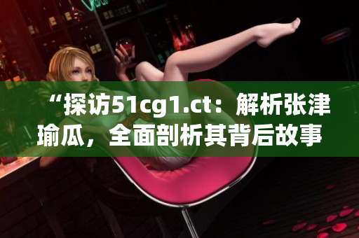 “探访51cg1.ct：解析张津瑜瓜，全面剖析其背后故事！”