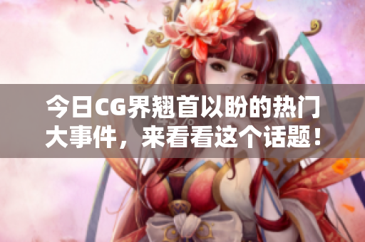 今日CG界翘首以盼的热门大事件，来看看这个话题！