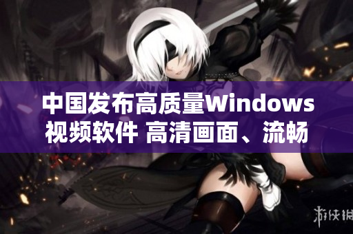 中国发布高质量Windows视频软件 高清画面、流畅体验