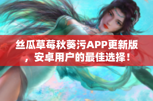 丝瓜草莓秋葵污APP更新版，安卓用户的最佳选择！