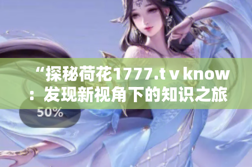 “探秘荷花1777.tⅴknow：发现新视角下的知识之旅”